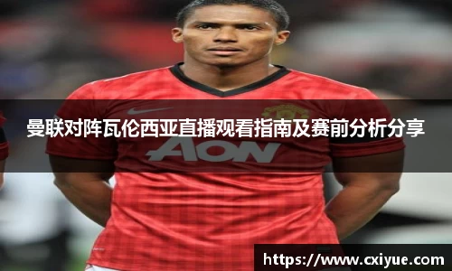 曼联对阵瓦伦西亚直播观看指南及赛前分析分享